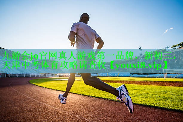 九游会j9官网真人游戏第一品牌，新初三，天津中考体育攻略请查收