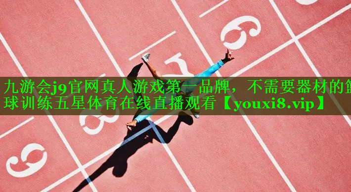 九游会j9官网真人游戏第一品牌，不需要器材的篮球训练五星体育在线直播观看