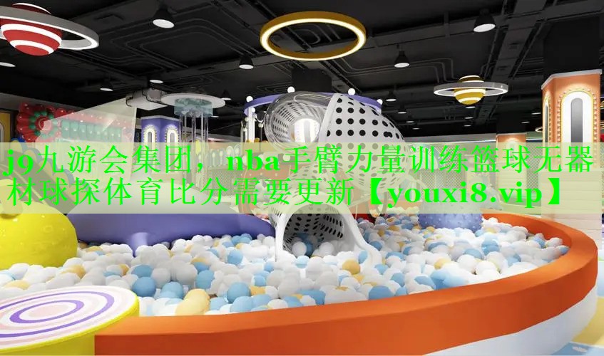 j9九游会集团，nba手臂力量训练篮球无器材球探体育比分需要更新