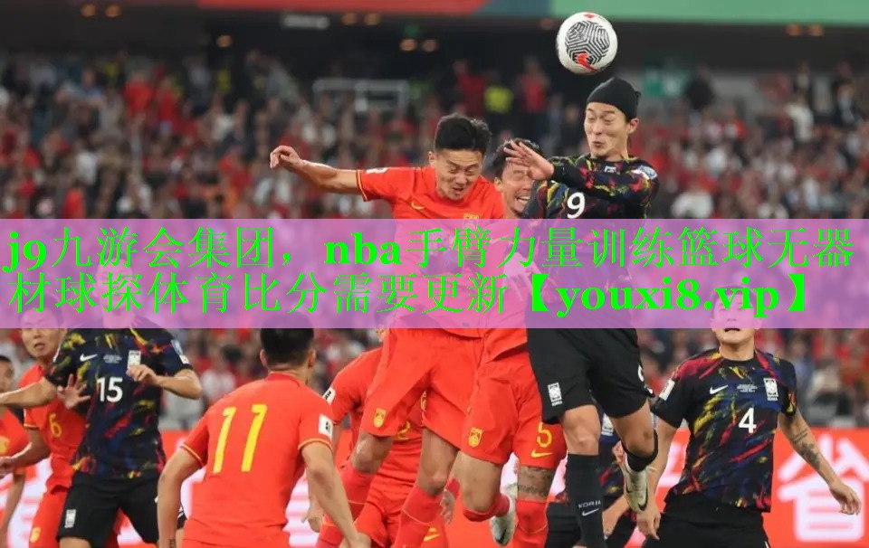 j9九游会集团，nba手臂力量训练篮球无器材球探体育比分需要更新