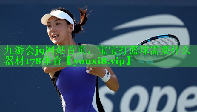 九游会j9网站首页，宝宝打篮球需要什么器材178体育