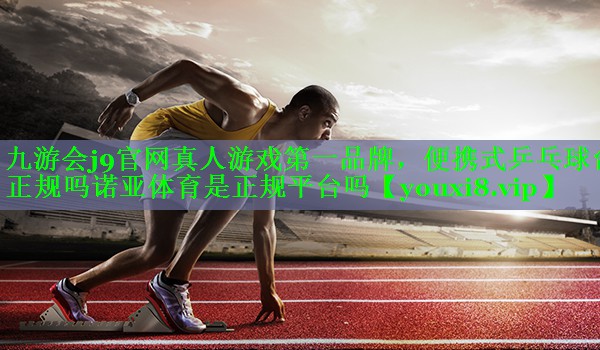 九游会j9官网真人游戏第一品牌，便携式乒乓球台正规吗诺亚体育是正规平台吗