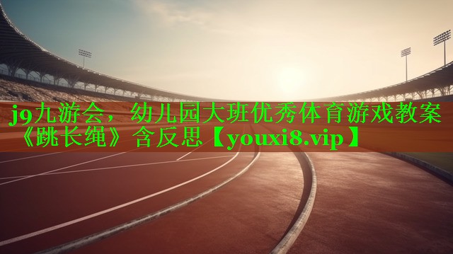 j9九游会，幼儿园大班优秀体育游戏教案《跳长绳》含反思