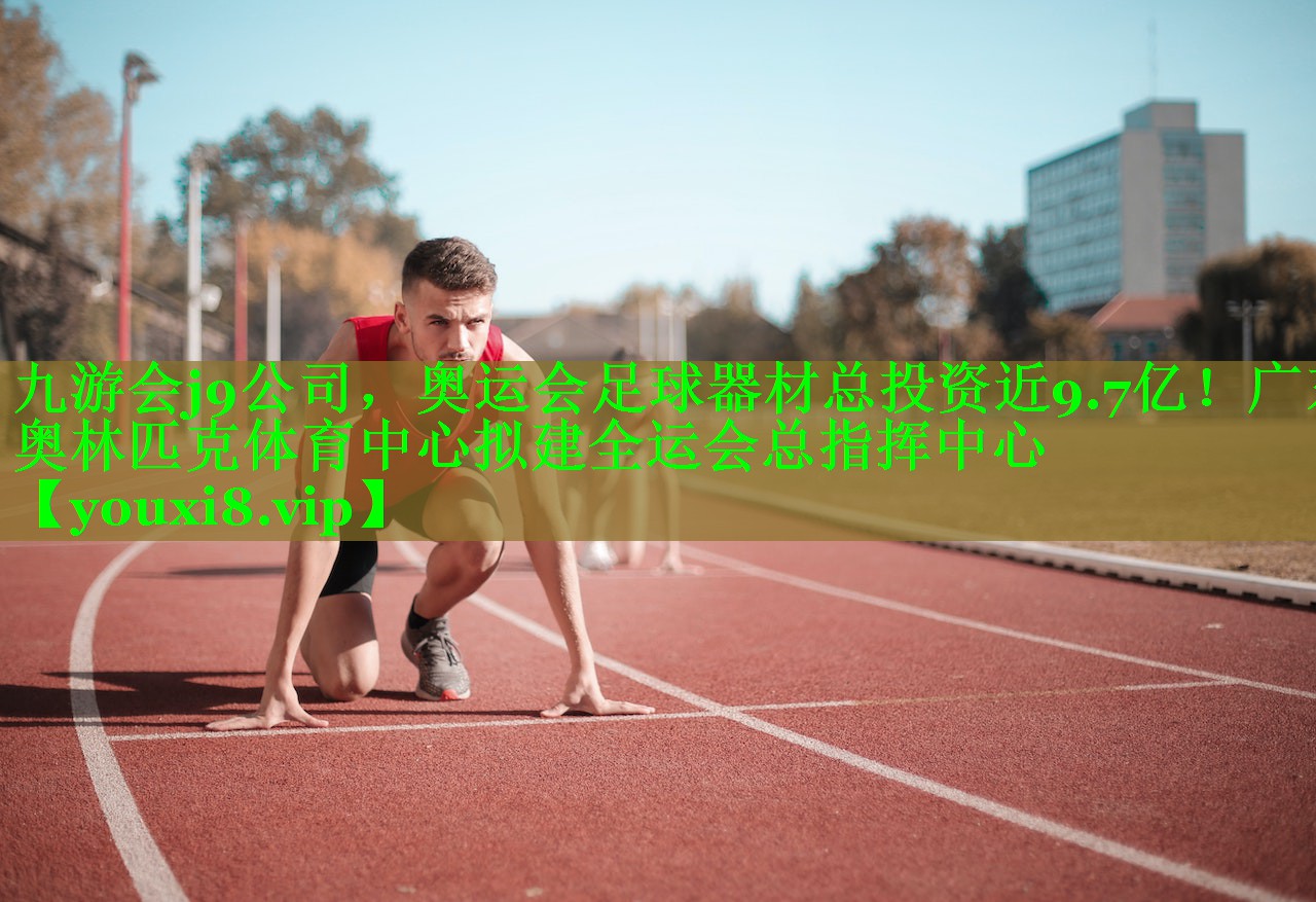 九游会j9公司，奥运会足球器材总投资近9.7亿！广东奥林匹克体育中心拟建全运会总指挥中心