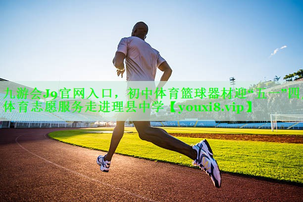 九游会J9官网入口，初中体育篮球器材迎“五一”四川体育志愿服务走进理县中学