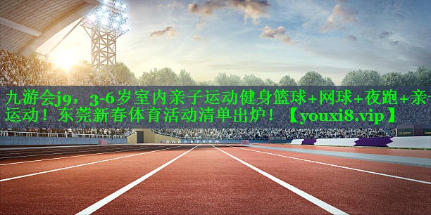 九游会j9，3-6岁室内亲子运动健身篮球+网球+夜跑+亲子运动！东莞新春体育活动清单出炉！