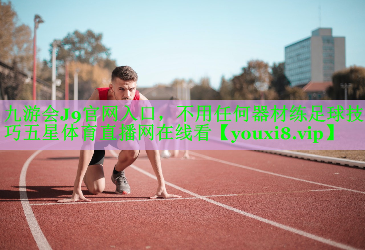 九游会J9官网入口，不用任何器材练足球技巧五星体育直播网在线看
