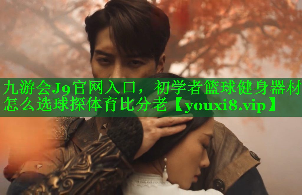 九游会J9官网入口，初学者篮球健身器材怎么选球探体育比分老