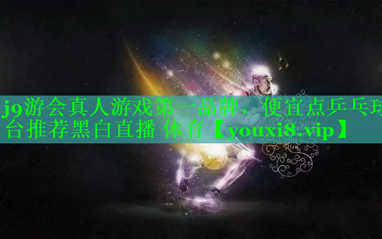 j9游会真人游戏第一品牌，便宜点乒乓球台推荐黑白直播 体育