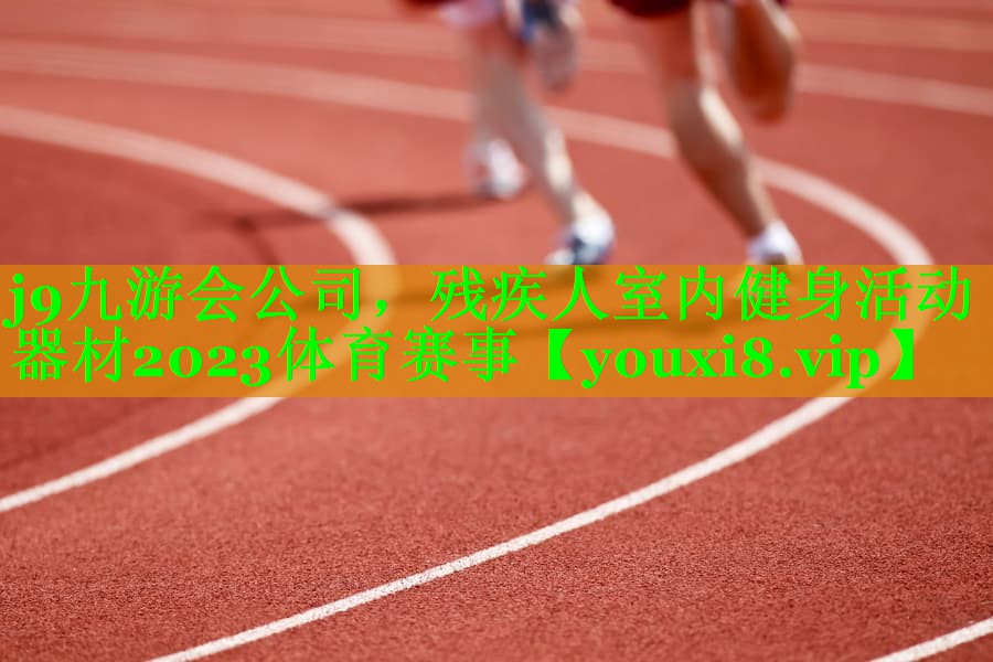 j9九游会公司，残疾人室内健身活动器材2023体育赛事