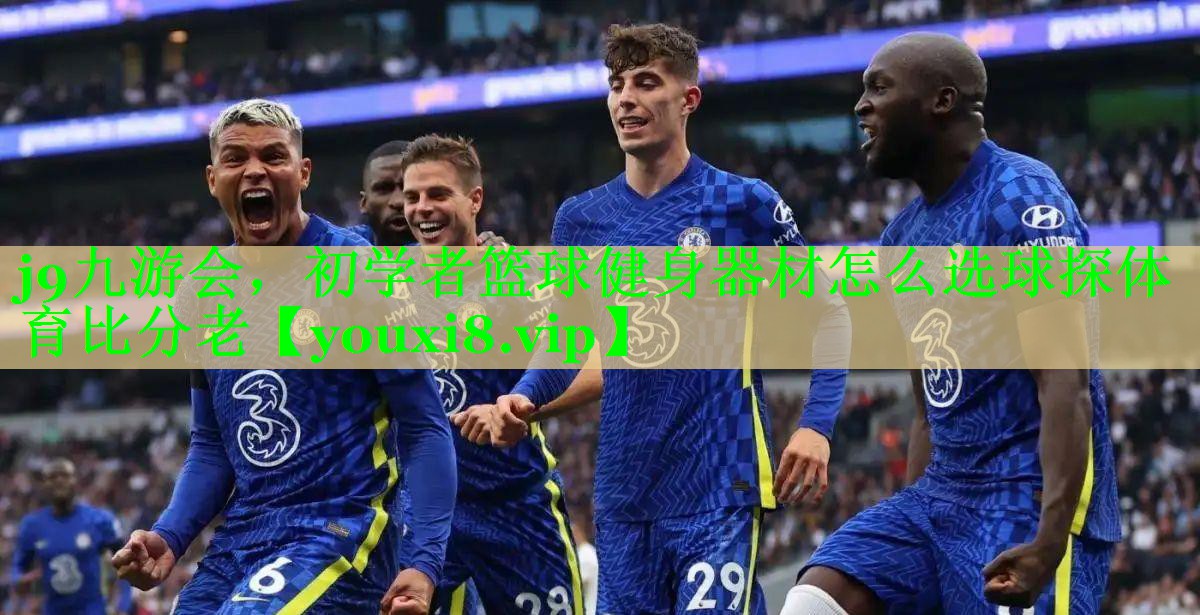 j9九游会，初学者篮球健身器材怎么选球探体育比分老