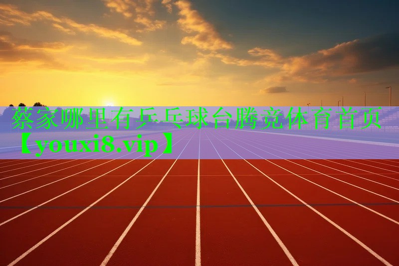 蔡家哪里有乒乓球台腾竞体育首页