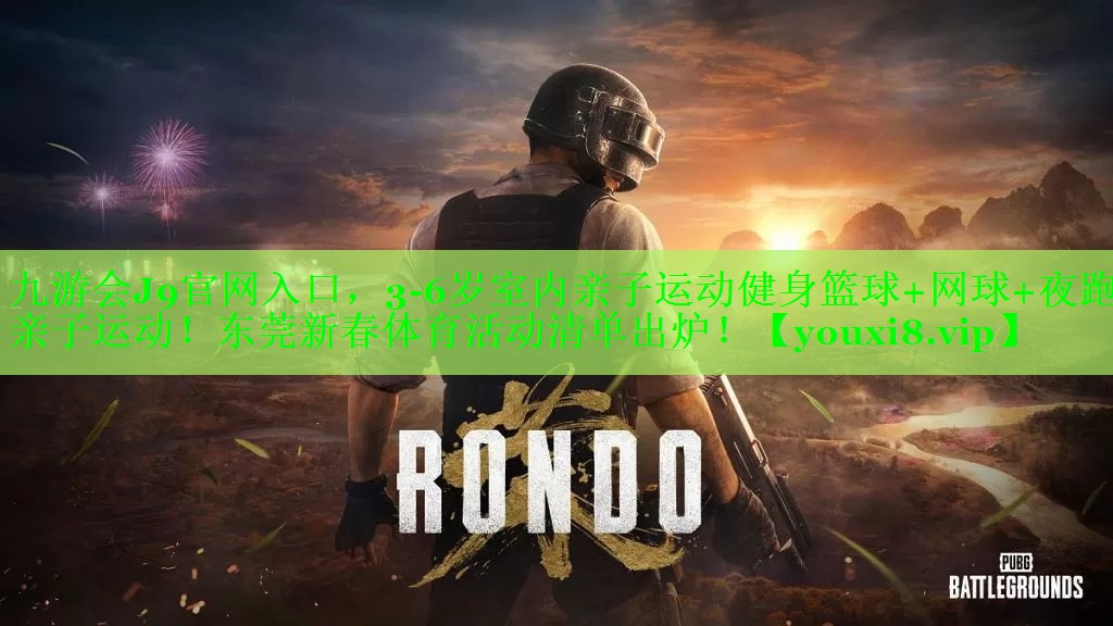 九游会J9官网入口，3-6岁室内亲子运动健身篮球+网球+夜跑+亲子运动！东莞新春体育活动清单出炉！