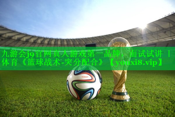 九游会j9官网真人游戏第一品牌，面试试讲 ｜ 体育《篮球战术-突分配合》
