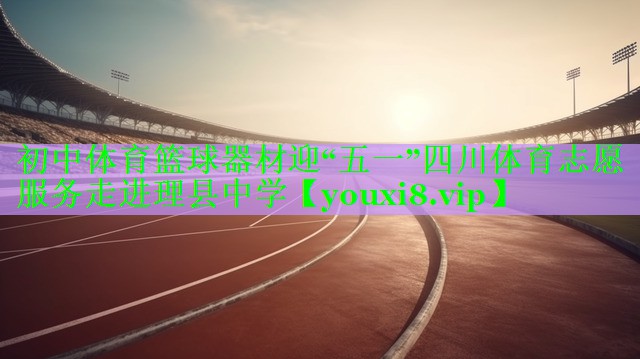 初中体育篮球器材迎“五一”四川体育志愿服务走进理县中学