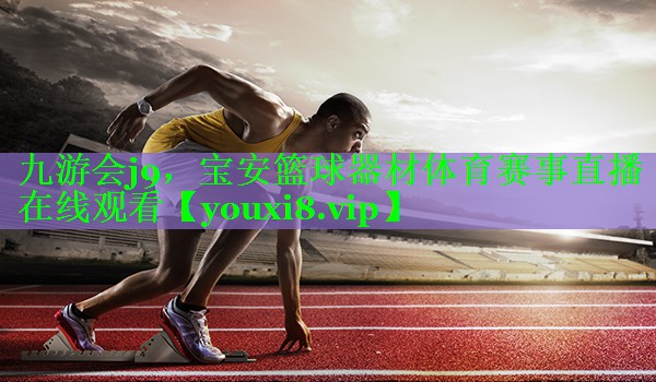 九游会j9，宝安篮球器材体育赛事直播在线观看