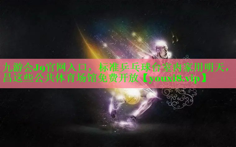 九游会J9官网入口，标准乒乓球台室内家用明天，南昌这些公共体育场馆免费开放