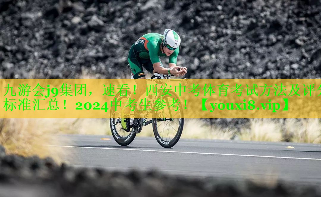 九游会j9集团，速看！西安中考体育考试方法及评分标准汇总！2024中考生参考！