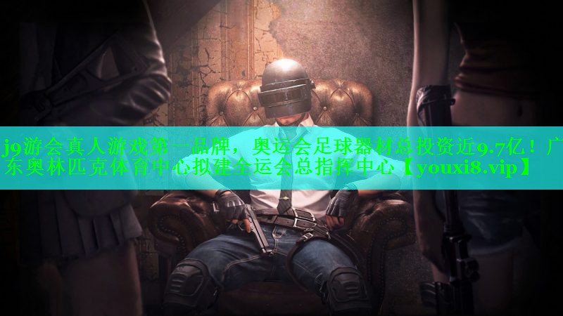 j9游会真人游戏第一品牌，奥运会足球器材总投资近9.7亿！广东奥林匹克体育中心拟建全运会总指挥中心