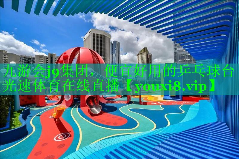 九游会j9集团，便宜好用的乒乓球台光速体育在线直播