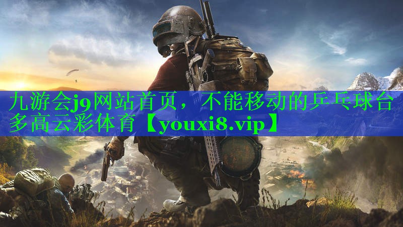 九游会j9网站首页，不能移动的乒乓球台多高云彩体育