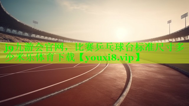 j9九游会官网，比赛乒乓球台标准尺寸多少米乐体育下载