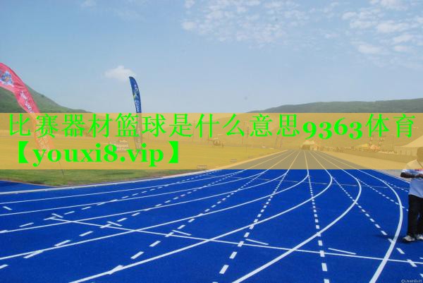 比赛器材篮球是什么意思9363体育