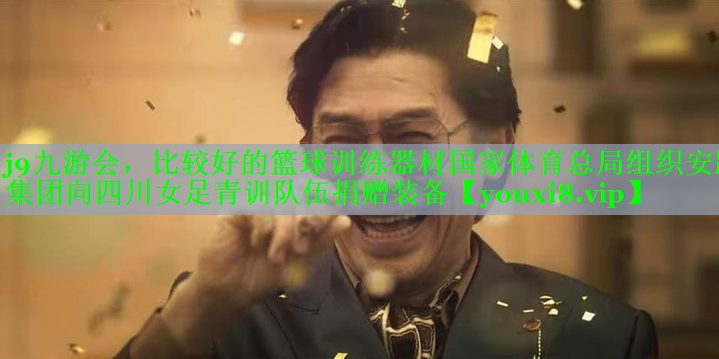 j9九游会，比较好的篮球训练器材国家体育总局组织安踏集团向四川女足青训队伍捐赠装备