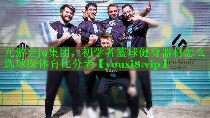九游会j9集团，初学者篮球健身器材怎么选球探体育比分老