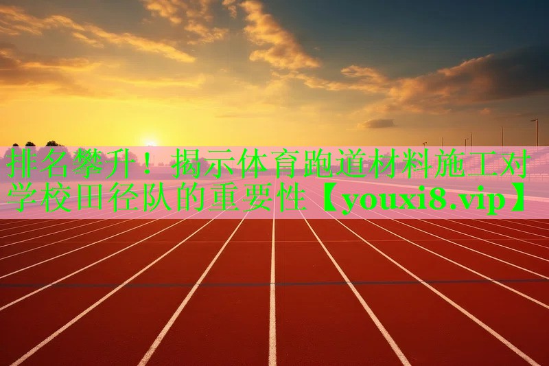 排名攀升！揭示体育跑道材料施工对学校田径队的重要性
